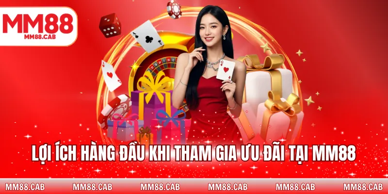 Lợi ích hàng đầu khi tham gia ưu đãi tại MM88